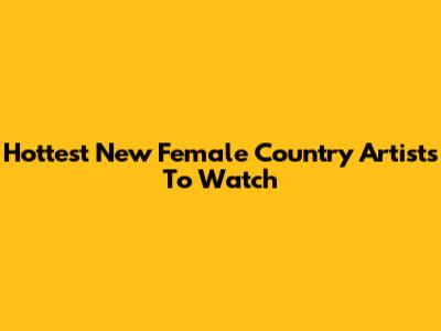 Hottest New Female Country Artists To Watch