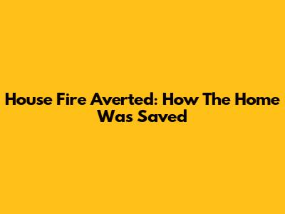House Fire Averted: How The Home Was Saved
