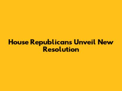 House Republicans Unveil New Resolution