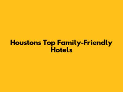 Houston's Top Family-Friendly Hotels
