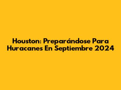 Houston: Preparándose Para Huracanes En Septiembre 2024