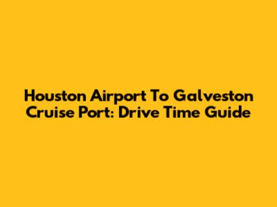 Houston Airport To Galveston Cruise Port: Drive Time Guide