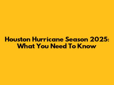 Houston Hurricane Season 2025: What You Need To Know