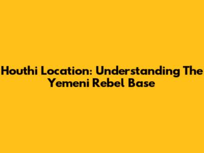 Houthi Location: Understanding The Yemeni Rebel Base