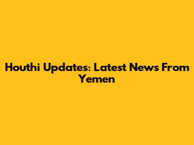 Houthi Updates: Latest News From Yemen