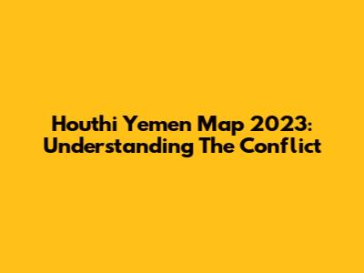 Houthi Yemen Map 2023: Understanding The Conflict