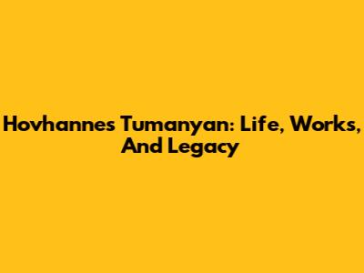 Hovhannes Tumanyan: Life, Works, And Legacy