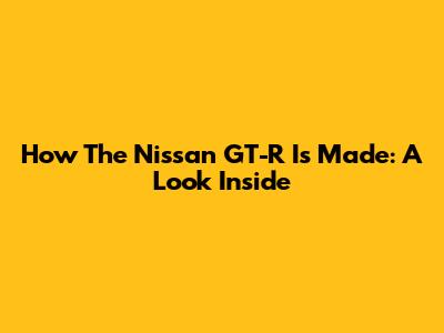 How The Nissan GT-R Is Made: A Look Inside