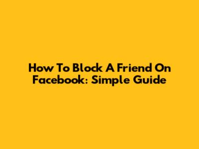 How To Block A Friend On Facebook: Simple Guide