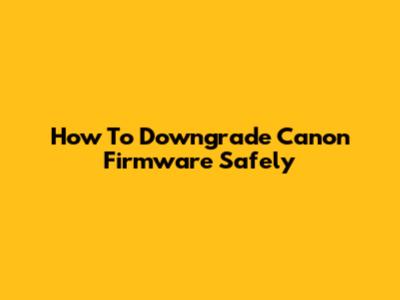 How To Downgrade Canon Firmware Safely