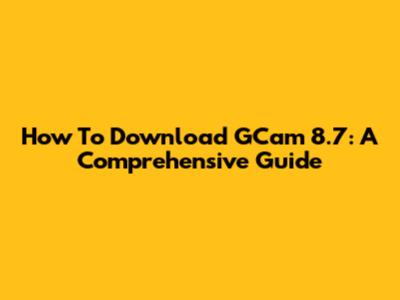 How To Download GCam 8.7: A Comprehensive Guide