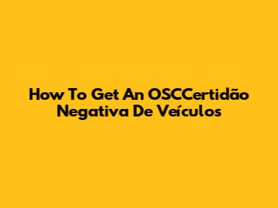 How To Get An OSCCertidão Negativa De Veículos