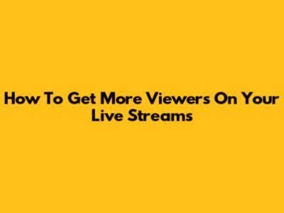 How To Get More Viewers On Your Live Streams