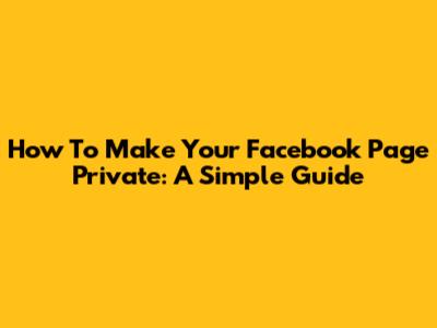 How To Make Your Facebook Page Private: A Simple Guide