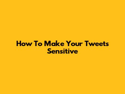 How To Make Your Tweets Sensitive