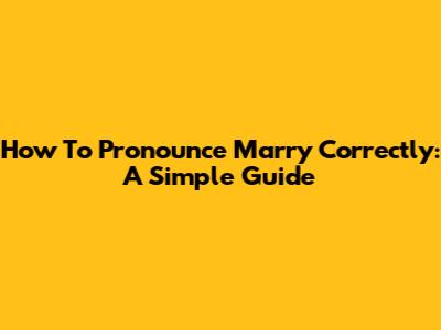 How To Pronounce 'Marry' Correctly: A Simple Guide