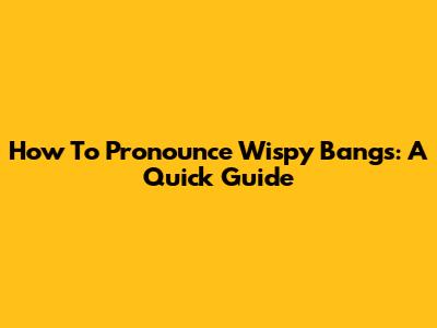 How To Pronounce Wispy Bangs: A Quick Guide