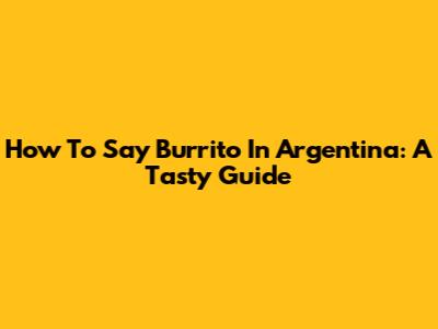How To Say "Burrito" In Argentina: A Tasty Guide