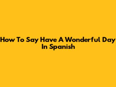 How To Say "Have A Wonderful Day" In Spanish