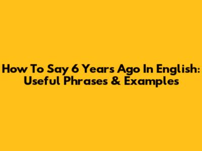 How To Say '6 Years Ago' In English: Useful Phrases & Examples