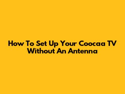 How To Set Up Your Coocaa TV Without An Antenna