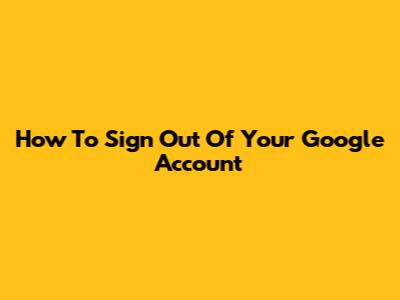 How To Sign Out Of Your Google Account
