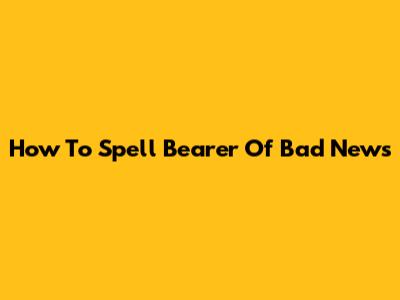 How To Spell "Bearer Of Bad News"