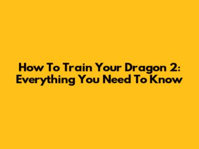 How To Train Your Dragon 2: Everything You Need To Know