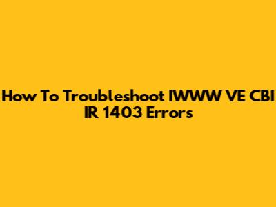 How To Troubleshoot IWWW VE CBI IR 1403 Errors