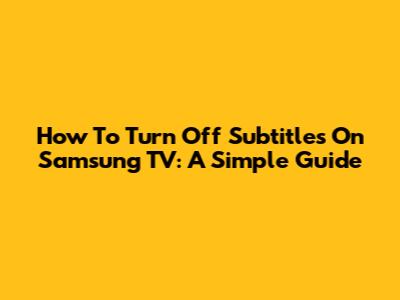 How To Turn Off Subtitles On Samsung TV: A Simple Guide