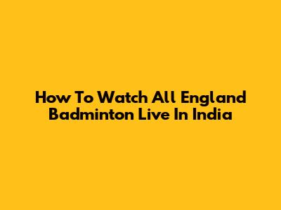 How To Watch All England Badminton Live In India