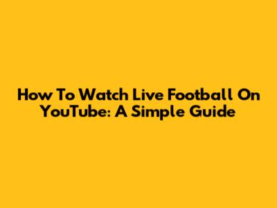 How To Watch Live Football On YouTube: A Simple Guide