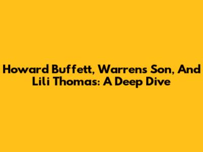 Howard Buffett, Warren's Son, And Lili Thomas: A Deep Dive