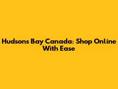 Hudson's Bay Canada: Shop Online With Ease