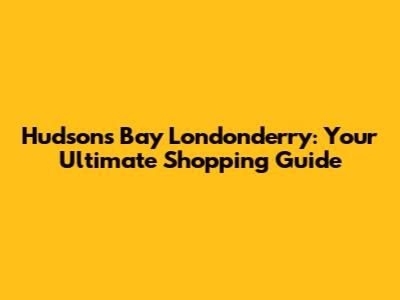 Hudson's Bay Londonderry: Your Ultimate Shopping Guide