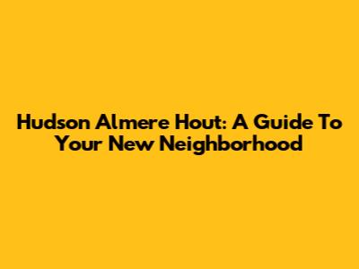 Hudson Almere Hout: A Guide To Your New Neighborhood