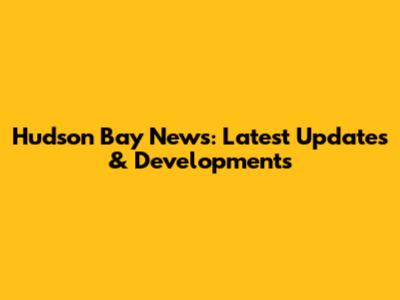 Hudson Bay News: Latest Updates & Developments