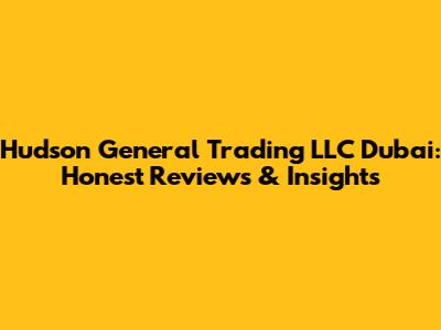 Hudson General Trading LLC Dubai: Honest Reviews & Insights