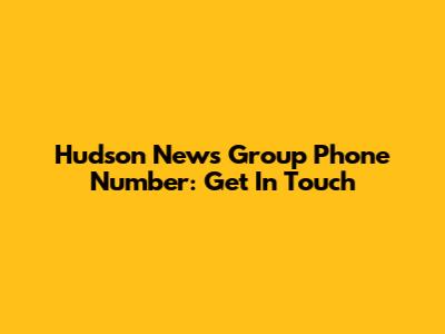 Hudson News Group Phone Number: Get In Touch
