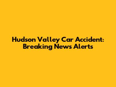 Hudson Valley Car Accident: Breaking News Alerts