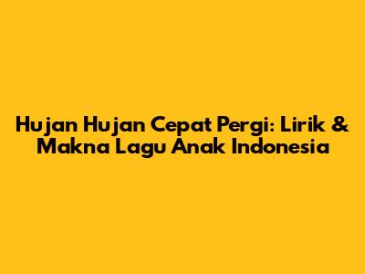 Hujan Hujan Cepat Pergi: Lirik & Makna Lagu Anak Indonesia