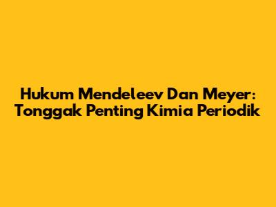 Hukum Mendeleev Dan Meyer: Tonggak Penting Kimia Periodik