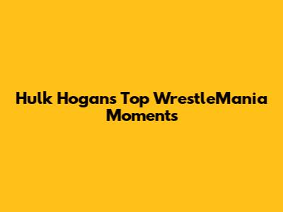 Hulk Hogan's Top WrestleMania Moments