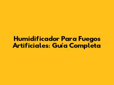 Humidificador Para Fuegos Artificiales: Guía Completa