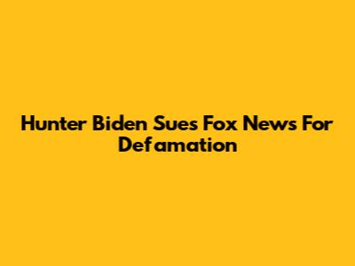 Hunter Biden Sues Fox News For Defamation
