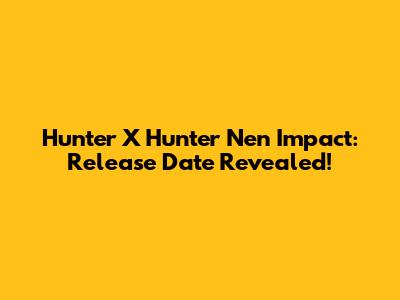 Hunter X Hunter Nen Impact: Release Date Revealed!
