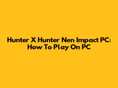 Hunter X Hunter Nen Impact PC: How To Play On PC