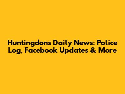 Huntingdon's Daily News: Police Log, Facebook Updates & More