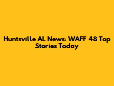 Huntsville AL News: WAFF 48 Top Stories Today