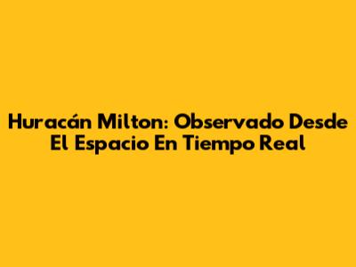 Huracán Milton: Observado Desde El Espacio En Tiempo Real